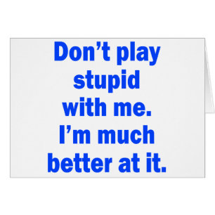 Don't play stupid with me