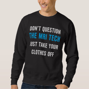 don't question the MRI tech just take your clothes Sweatshirt