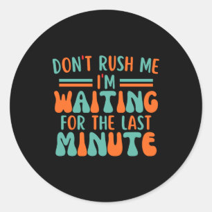 Dont Rush Me Im Waiting For The Last Minute  Classic Round Sticker