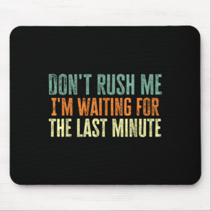 Don't Rush Me I'm Waiting For The Last Minute  Mouse Pad