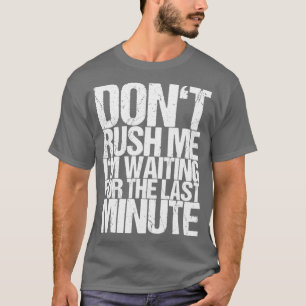 Dont Rush Me Im Waiting For The Last Minute T-Shirt