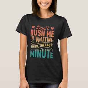 Don't Rush Me, I'm Waiting Until the Last Minute R T-Shirt