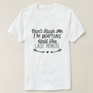 Don't Rush Me I'm Waiting Until The Last Minute T-Shirt
