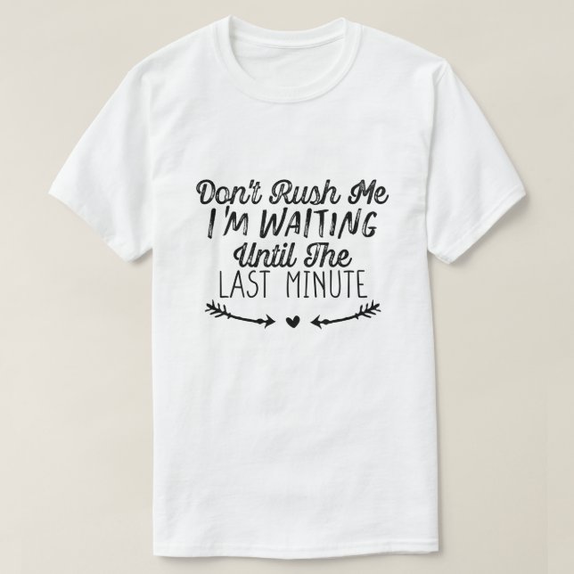 Don't Rush Me I'm Waiting Until The Last Minute  T-Shirt (Design Front)