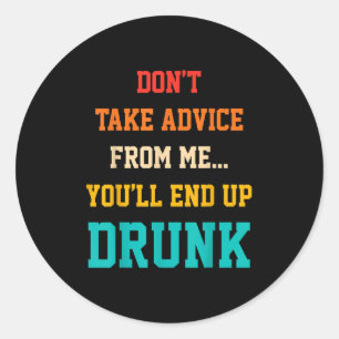Don't Take Advice From Me You'll End Up Drunk Quot Classic Round Sticker