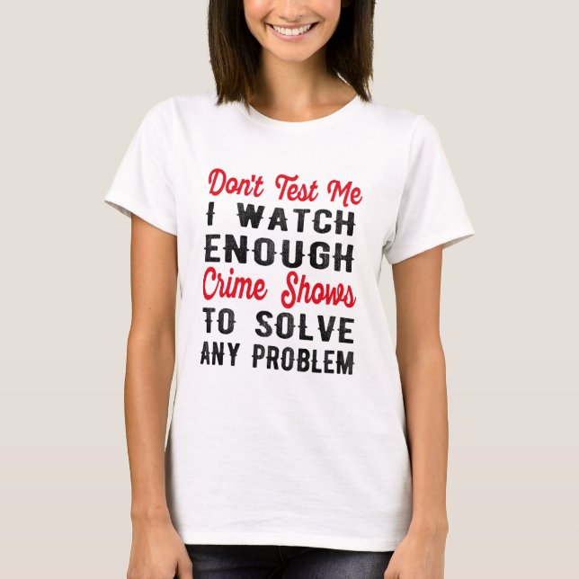 Don't Test Me I Watch Enough Crime Shows to Solve T-Shirt (Front)