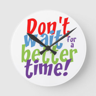 Don't Wait For A Better Time Round Clock
