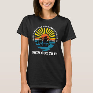 Don't Wait For Your Ship To Come In, Swim Out to I T-Shirt
