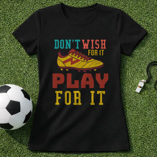 Dont Wish For It Play For It Soccer Quote T-Shirt