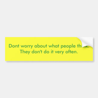 Dont worry about what people think.  They don't... Bumper Sticker