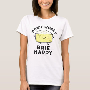 Don't Worry Brie Happy Funny Cheese Pun  T-Shirt