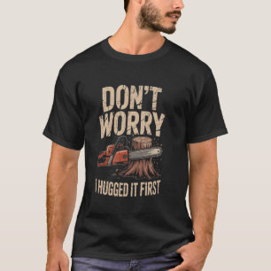 Don't Worry I Hugged It First Funny Arborist T-Shirt
