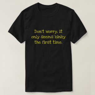 Don't worry, it only seems kinky the first time T- T-Shirt