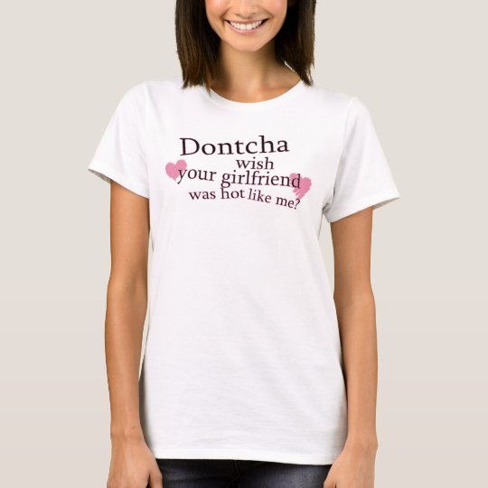 Dontcha wish your girlfreind was hot like me T-Shirt