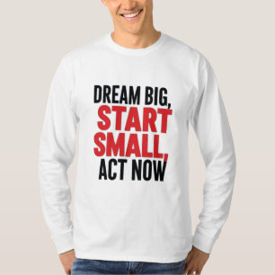 Dream Big, Start Small, Act Now T-Shirt