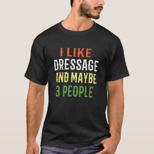 Dressage Horse Riding I Like Dressage And Maybe 3  T-Shirt