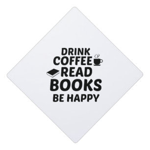DRINK COFFEE READ BOOKS BE HAPPY GRADUATION CAP TOPPER