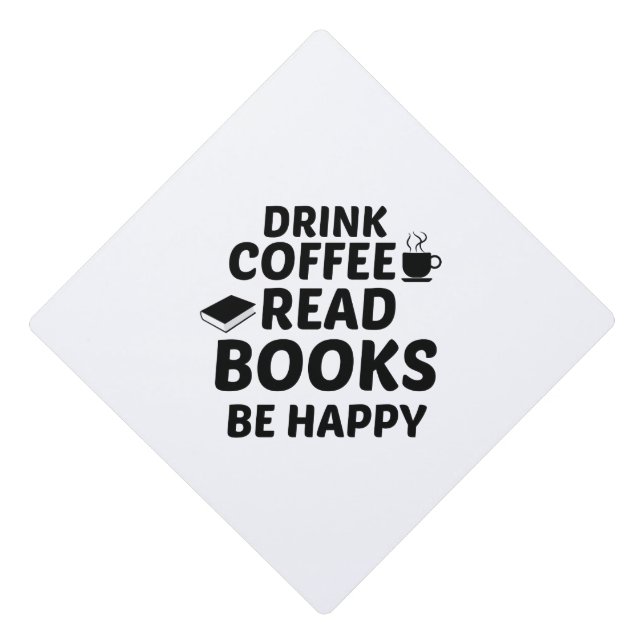 DRINK COFFEE READ BOOKS BE HAPPY GRADUATION CAP TOPPER (Front)