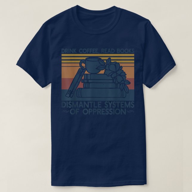 Drink Coffee Read Books Dismantle Systems Of Oppre T-Shirt (Design Front)