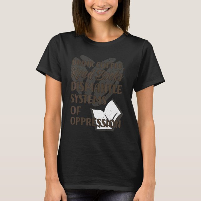 Drink Coffee Read Books Dismantle Systems Of Oppre T-Shirt (Front)
