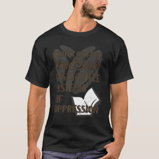 Drink Coffee Read Books Dismantle Systems Of Oppre T-Shirt
