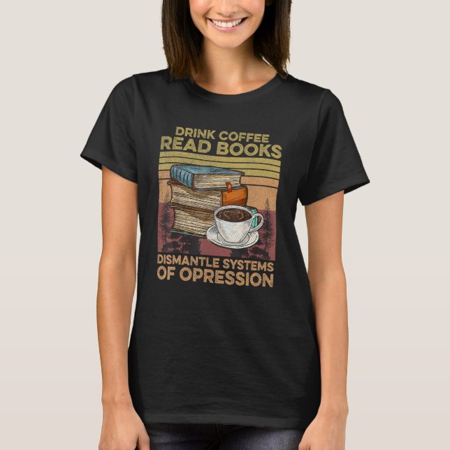 Drink Coffee Read Books Dismantle Systems Of Opres T-Shirt (Front)