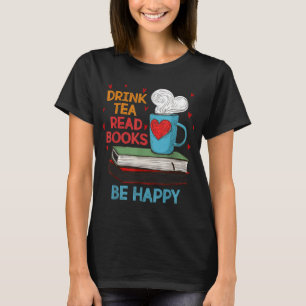 Drink Tea Read Books Be Happy I Love Reading Bookw T-Shirt