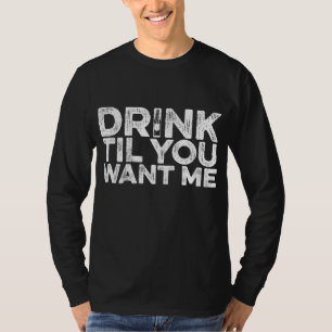 Drink Til You Want Me - Beer Wine Whiskey Drinking T-Shirt