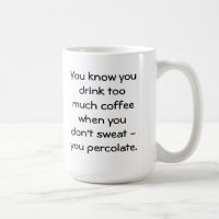 drink too much coffee & percolate