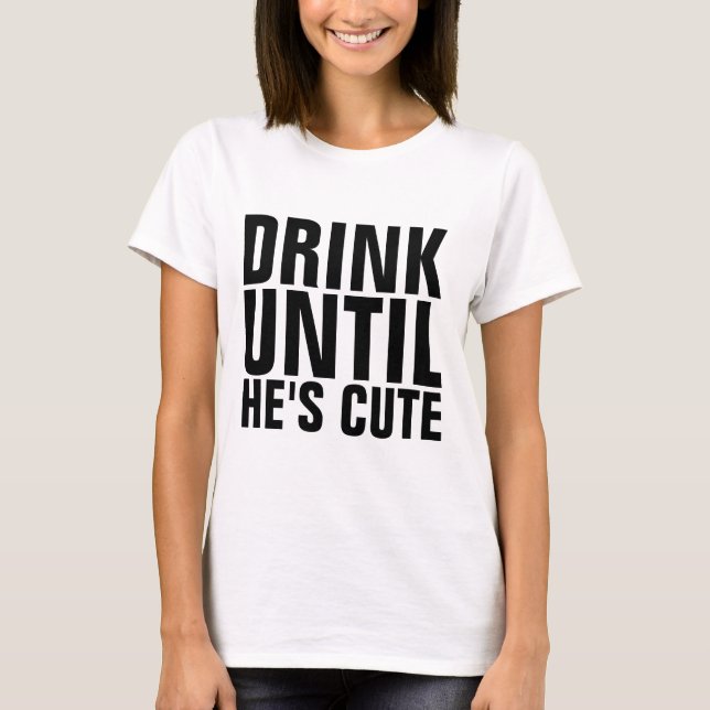 DRINK UNTIL HE'S CUTE funny ladies t-shirts (Front)