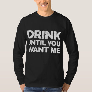 Drink Until You Want Me - Funny Bar Alcohol Humour T-Shirt