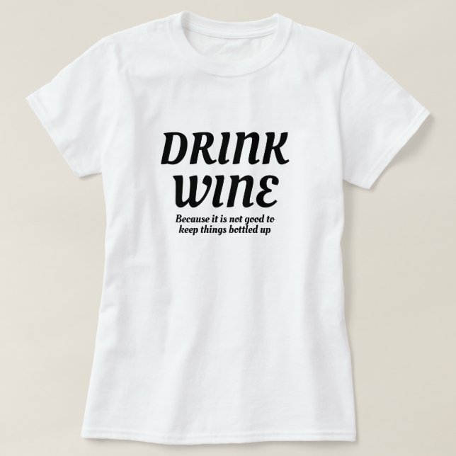 Drink Wine Good To Keep Things Bottled up Funny T-Shirt (Design Front)