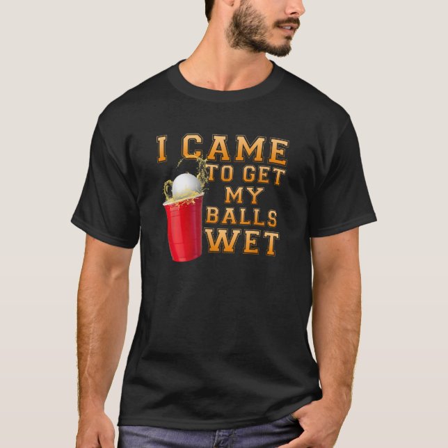 Drinking Team I Came To Get My Balls Wet Beer Pong T-Shirt (Front)