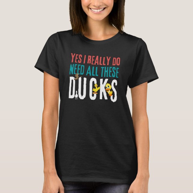Duck Quote Yes I Really Do Need All These Ducks    T-Shirt (Front)