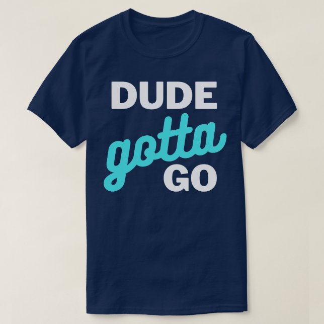Dude Gotta Go 2 T-Shirt (Design Front)
