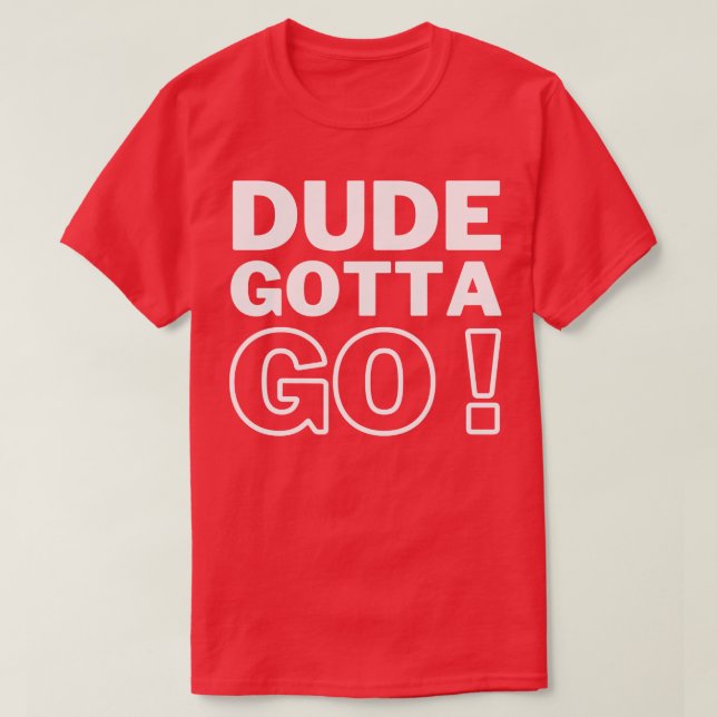 Dude Gotta Go 4 T-Shirt (Design Front)