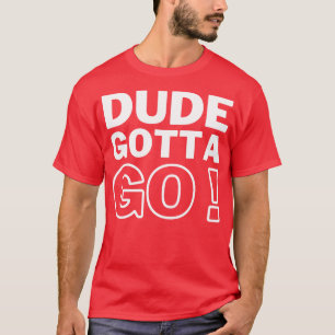 Dude Gotta Go 4 T-Shirt
