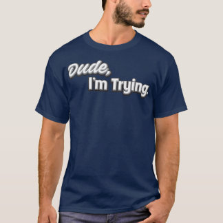 Dude Ix27m Trying T-Shirt
