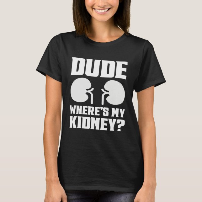 Dude Wheres My Kidney  Get Well Kidney Surgery  2 T-Shirt (Front)