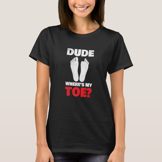 Dude Where's My Toe Amputation Support Designs T-Shirt (Front)