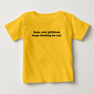 DUDE YOUR GIRLFRIEND KEEPS CHECKING ME OUT! BABY T-Shirt