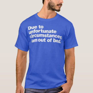 Due to unfortunate circumstances I am out of bed T-Shirt