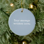 Dusty Blue Custom Your Text Here Personalize Quote Ceramic Ornament<br><div class="desc">Your custom message text Ornament,  Personalized Christmas Gift for Mom,  Customized Keepsake New Mother's Day,  Great Grandma Grandparent First Tree,  Pregnancy Reveal Friend Wedding Her,  Engagement Present 1st xmas Parent,  Personalised Dad Daughter Moving Party,  Son Birthday Grandmother Dusty Blue,  Grandson Granddaughter Grief to from,  Grandchild in Law Anniversary Father's</div>