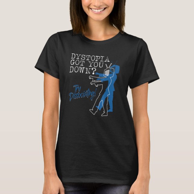 Dystopian Got You Down Try Dissociating   T-Shirt (Front)