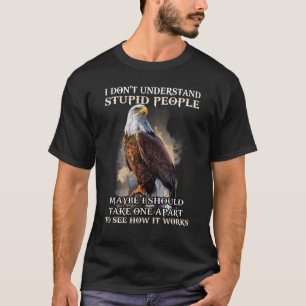 Eagle I Don't Understand Stupid People Maybe I Sho T-Shirt