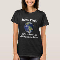 Earth First! We'll poison the other planets later.