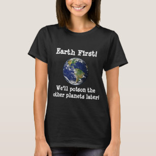 Earth First! We'll poison the other planets later. T-Shirt