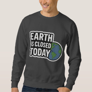 "Earth Is Closed Today   Funny Quote Design" Sweatshirt