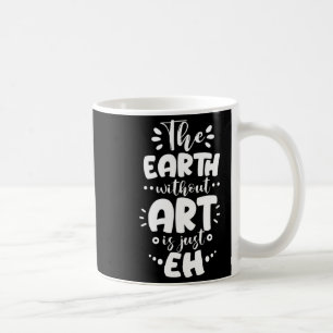 Earth Without Is Just Eh Funny Teacher Artist T Sh Coffee Mug