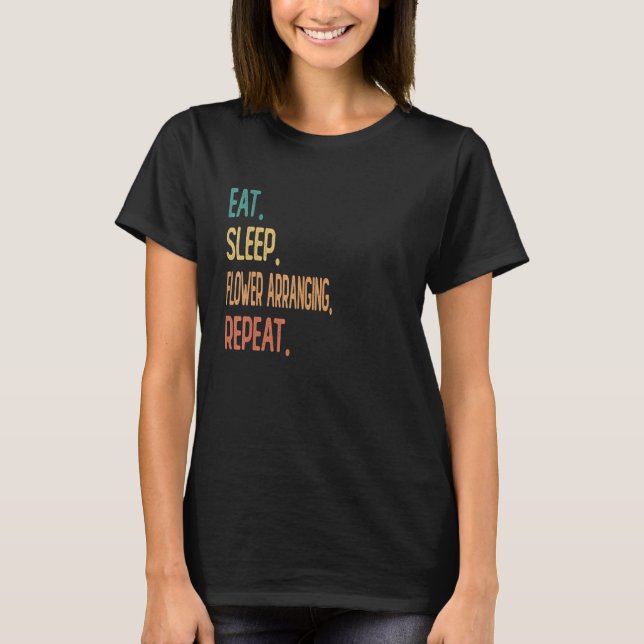 Eat Sleep Flower arranging Repeat T-Shirt (Front)